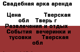 Свадебная арка аренда › Цена ­ 1 500 - Тверская обл., Тверь г. Развлечения и отдых » События, вечеринки и тусовки   . Тверская обл.